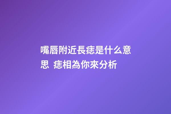 嘴唇附近長痣是什么意思  痣相為你來分析